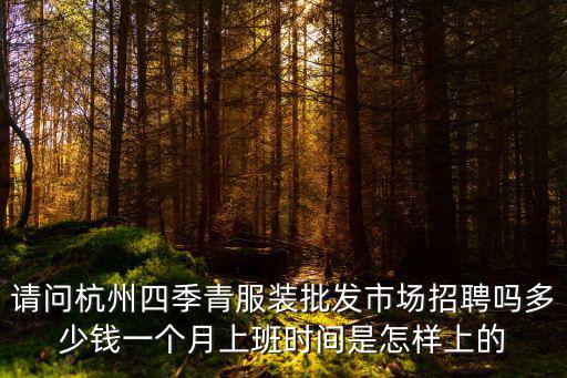 請問杭州四季青服裝批發市場招聘嗎多少錢一個月上班時間是怎樣上的