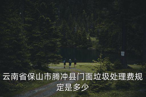 垃圾處理費收費標準，云南省保山市騰沖縣門面垃圾處理費規(guī)定是多少