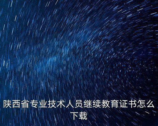陜西省專業技術人員繼續教育證書怎么下載