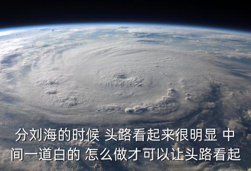 分劉海的時候 頭路看起來很明顯 中間一道白的 怎么做才可以讓頭路看起