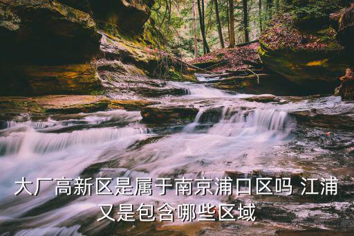 大廠高新區是屬于南京浦口區嗎 江浦又是包含哪些區域