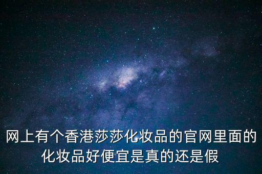 網(wǎng)上有個香港莎莎化妝品的官網(wǎng)里面的化妝品好便宜是真的還是假