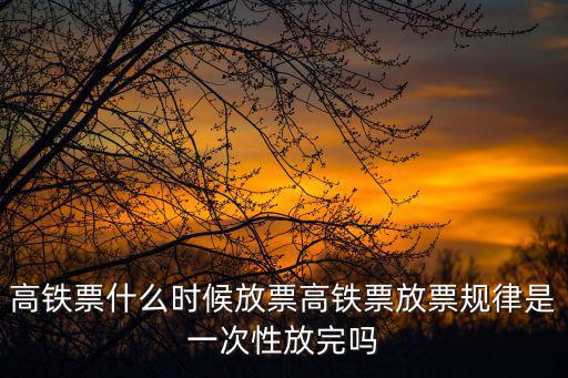 高鐵票什么時候放票高鐵票放票規律是一次性放完嗎