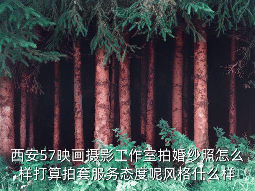西安57映畫攝影工作室拍婚紗照怎么樣打算拍套服務態度呢風格什么樣