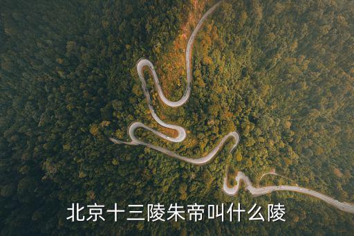 北京明十三陵，北京十三陵朱帝叫什么陵