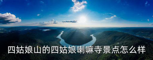 四姑娘山風景名勝區，四姑娘山的樟木寨景點怎么樣