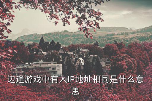 邊逢游戲，邊逢游戲中有人IP地址相同是什么意思