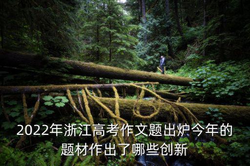 2022年浙江高考作文題出爐今年的題材作出了哪些創新