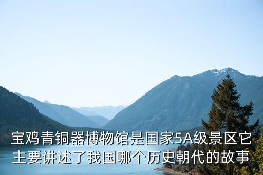 寶雞青銅器博物館是國家5A級景區它主要講述了我國哪個歷史朝代的故事
