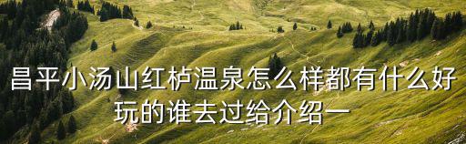 昌平小湯山紅櫨溫泉怎么樣都有什么好玩的誰去過給介紹一