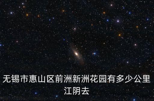 無錫市惠山區前洲新洲花園有多少公里江陰去