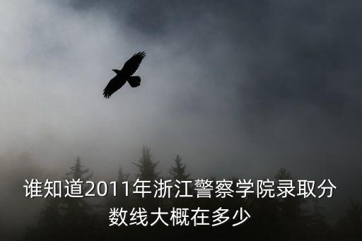 誰知道2011年浙江警察學院錄取分數線大概在多少