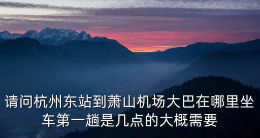 請問杭州東站到蕭山機場大巴在哪里坐車第一趟是幾點的大概需要