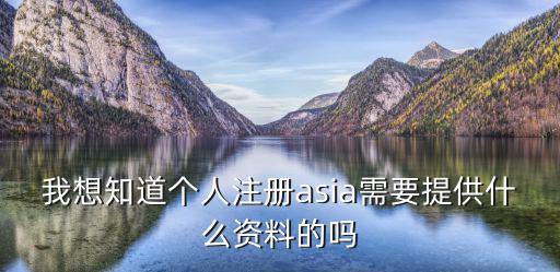 我想知道個人注冊asia需要提供什么資料的嗎