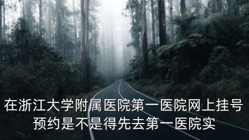 在浙江大學附屬醫(yī)院第一醫(yī)院網(wǎng)上掛號預約是不是得先去第一醫(yī)院實