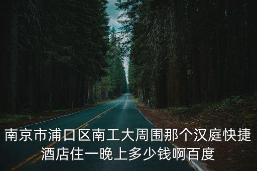 南京市浦口區(qū)南工大周圍那個(gè)漢庭快捷酒店住一晚上多少錢啊百度