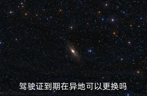 異地換駕駛證，駕駛證可以在異地換證嗎