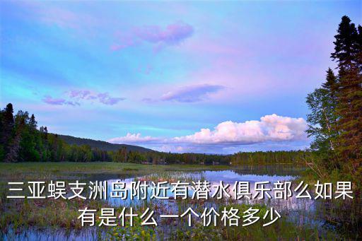 三亞蜈支洲島附近有潛水俱樂(lè)部么如果有是什么一個(gè)價(jià)格多少