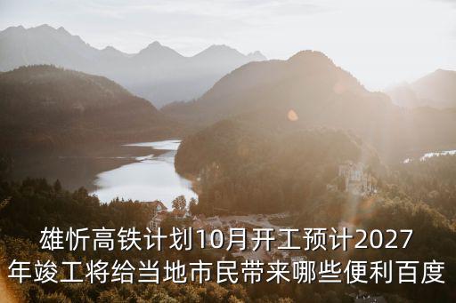 雄忻高鐵計劃10月開工預計2027年竣工將給當地市民帶來哪些便利百度