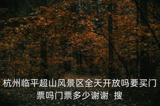 杭州臨平超山風景區全天開放嗎要買門票嗎門票多少謝謝  搜