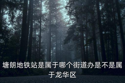 塘朗地鐵站是屬于哪個街道辦是不是屬于龍華區