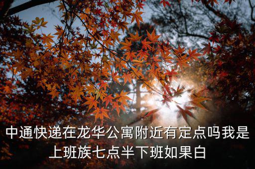 中通快遞在龍華公寓附近有定點(diǎn)嗎我是上班族七點(diǎn)半下班如果白