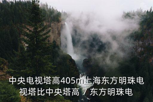 中央電視塔，中央電視塔高405m上海東方明珠電視塔比中央塔高 7 東方明珠電