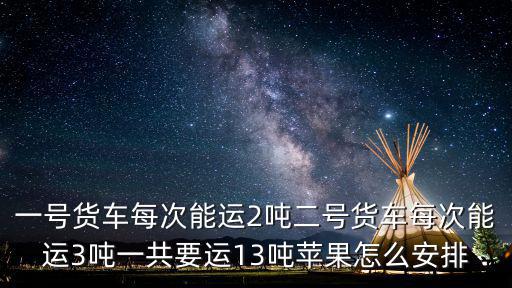 一號貨車每次能運2噸二號貨車每次能運3噸一共要運13噸蘋果怎么安排
