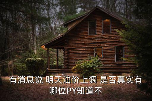 有消息說 明天油價(jià)上調(diào) 是否真實(shí)有哪位PY知道不