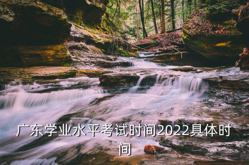 廣東學(xué)業(yè)水平考試時(shí)間2022具體時(shí)間