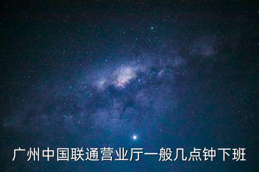 廣州中國聯(lián)通營業(yè)廳一般幾點(diǎn)鐘下班