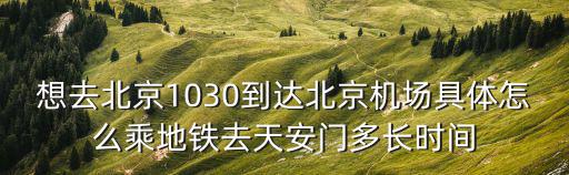 想去北京1030到達北京機場具體怎么乘地鐵去天安門多長時間