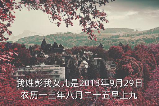 我姓彭我女兒是2013年9月29日農歷一三年八月二十五早上九