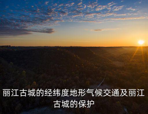 麗江古城的經緯度地形氣候交通及麗江古城的保護
