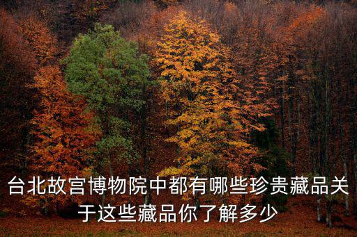 臺北故宮博物院中都有哪些珍貴藏品關于這些藏品你了解多少