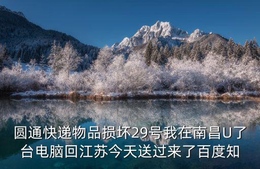 圓通快遞物品損壞29號(hào)我在南昌U了臺(tái)電腦回江蘇今天送過(guò)來(lái)了百度知