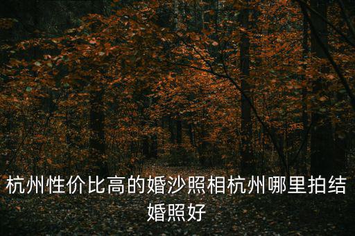 杭州性價比高的婚沙照相杭州哪里拍結婚照好