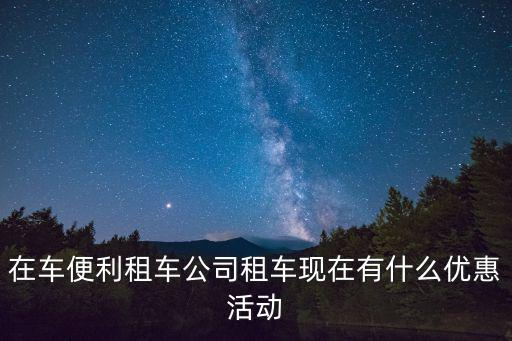 在車便利租車公司租車現在有什么優惠活動
