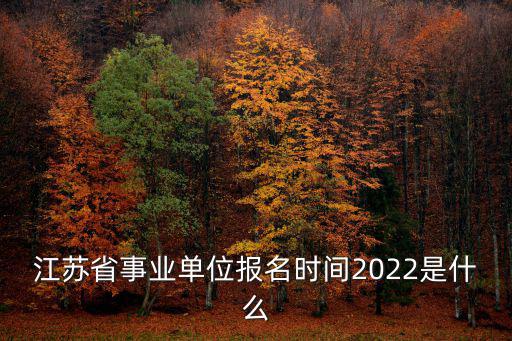 江蘇省事業單位報名，江蘇省事業單位報名時間2022是什么