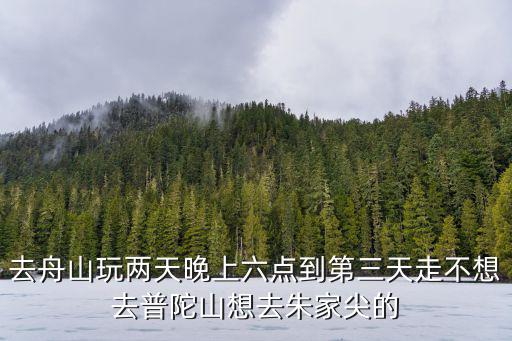 去舟山玩兩天晚上六點到第三天走不想去普陀山想去朱家尖的