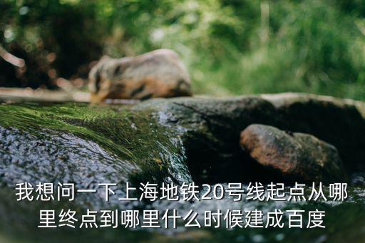 我想問一下上海地鐵20號線起點從哪里終點到哪里什么時候建成百度