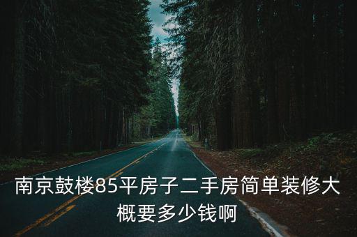 鼓樓二手房，南京鼓樓85平房子二手房簡單裝修大概要多少錢啊
