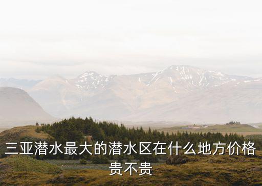 三亞潛水最大的潛水區在什么地方價格貴不貴