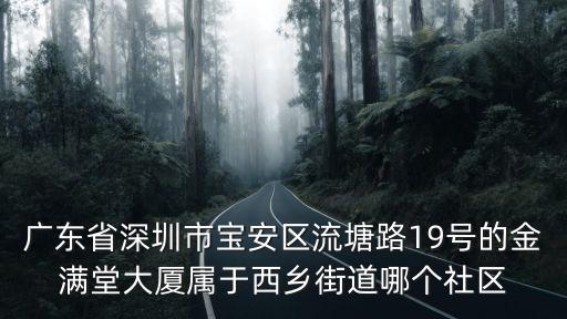 廣東省深圳市寶安區(qū)流塘路19號的金滿堂大廈屬于西鄉(xiāng)街道哪個(gè)社區(qū)