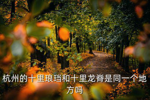 杭州十里瑯珰，杭州的十里瑯珰和十里龍脊是同一個地方嗎