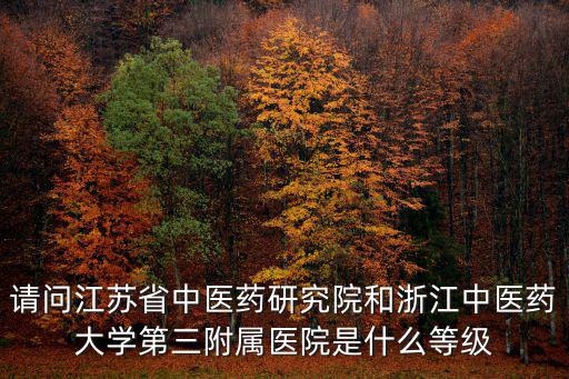 請問江蘇省中醫藥研究院和浙江中醫藥大學第三附屬醫院是什么等級