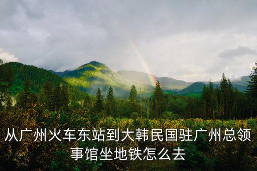 從廣州火車東站到大韓民國駐廣州總領事館坐地鐵怎么去