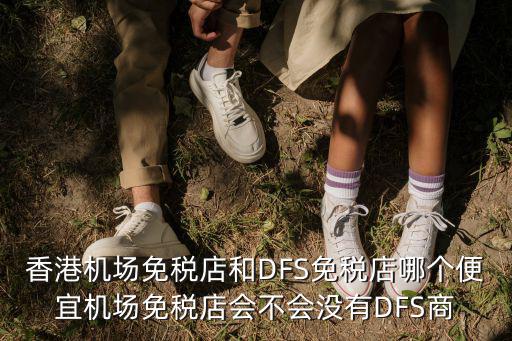 香港機場免稅店和DFS免稅店哪個便宜機場免稅店會不會沒有DFS商