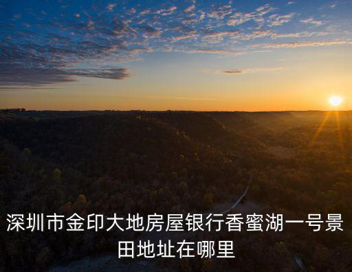 深圳市金印大地房屋銀行香蜜湖一號(hào)景田地址在哪里