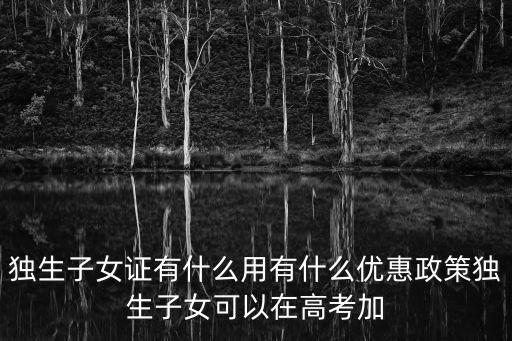 獨生子女證有什么用有什么優(yōu)惠政策獨生子女可以在高考加